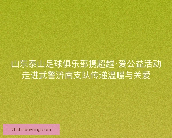 山东泰山足球俱乐部携超越·爱公益活动走进武警济南支队传递温暖与关爱