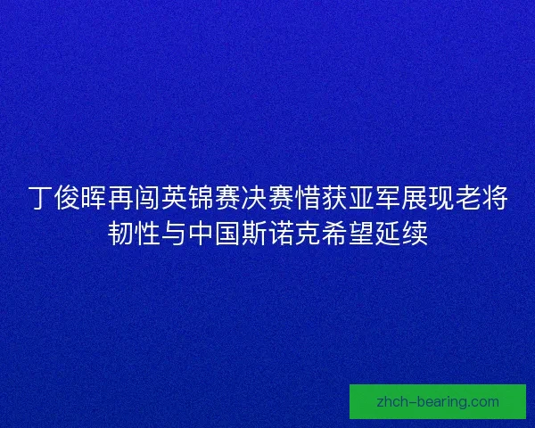 丁俊晖再闯英锦赛决赛惜获亚军展现老将韧性与中国斯诺克希望延续