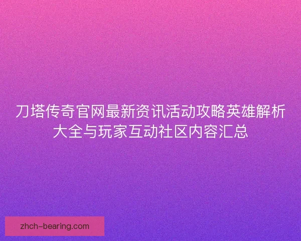 刀塔传奇官网最新资讯活动攻略英雄解析大全与玩家互动社区内容汇总