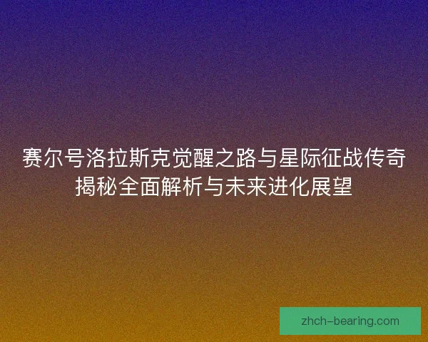 赛尔号洛拉斯克觉醒之路与星际征战传奇揭秘全面解析与未来进化展望